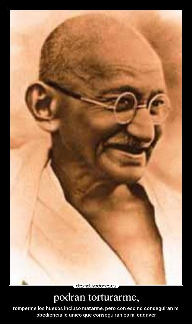 podran torturarme, - romperme los huesos incluso matarme, pero con eso no conseguiran mi
obediencia lo unico que conseguiran es mi cadaver
