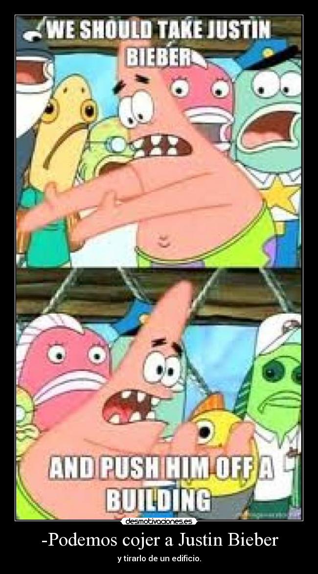 -Podemos cojer a Justin Bieber - y tirarlo de un edificio.