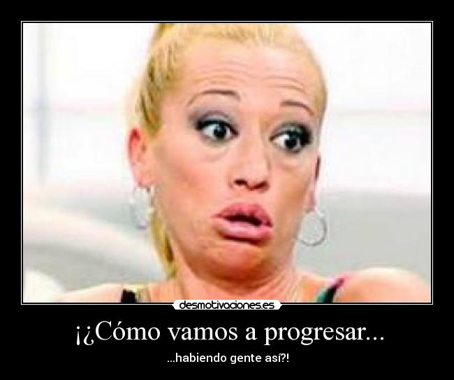 ¡¿Cómo vamos a progresar... - ...habiendo gente así?!