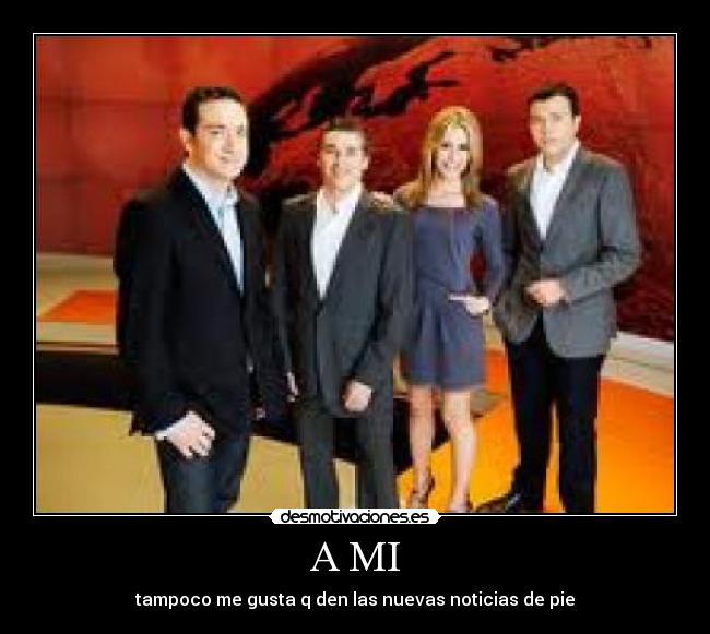 A MI - tampoco me gusta q den las nuevas noticias de pie