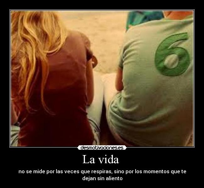 La vida  - no se mide por las veces que respiras, sino por los momentos que te dejan sin aliento