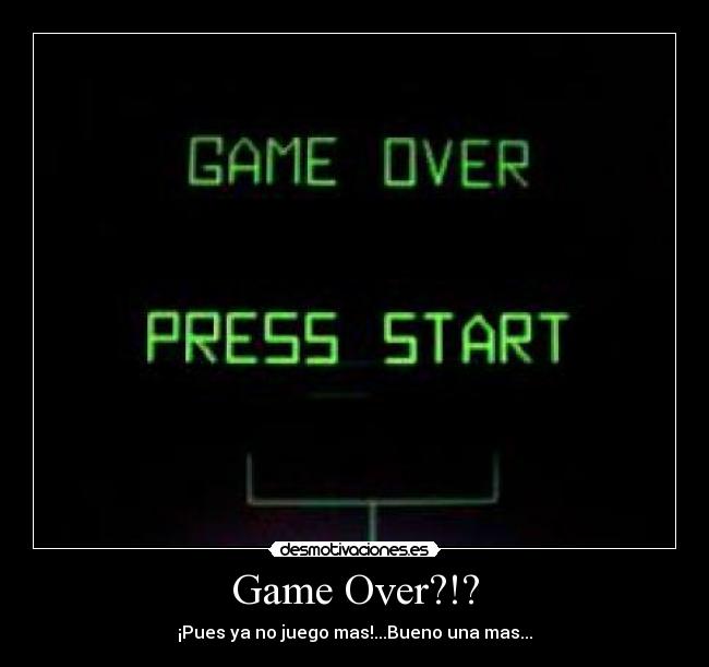 Game Over?!? - ¡Pues ya no juego mas!...Bueno una mas...