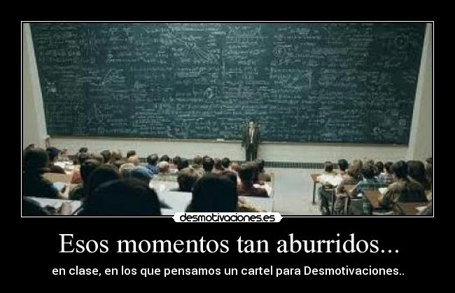 Esos momentos tan aburridos... - en clase, en los que pensamos un cartel para Desmotivaciones..