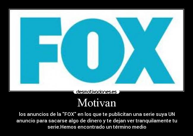 Motivan - los anuncios de la FOX en los que te publicitan una serie suya UN
anuncio para sacarse algo de dinero y te dejan ver tranquilamente tu
serie.Hemos encontrado un término medio