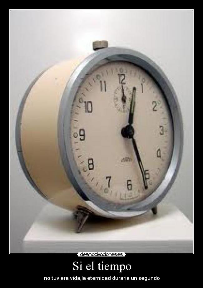 Si el tiempo - no tuviera vida,la eternidad duraria un segundo