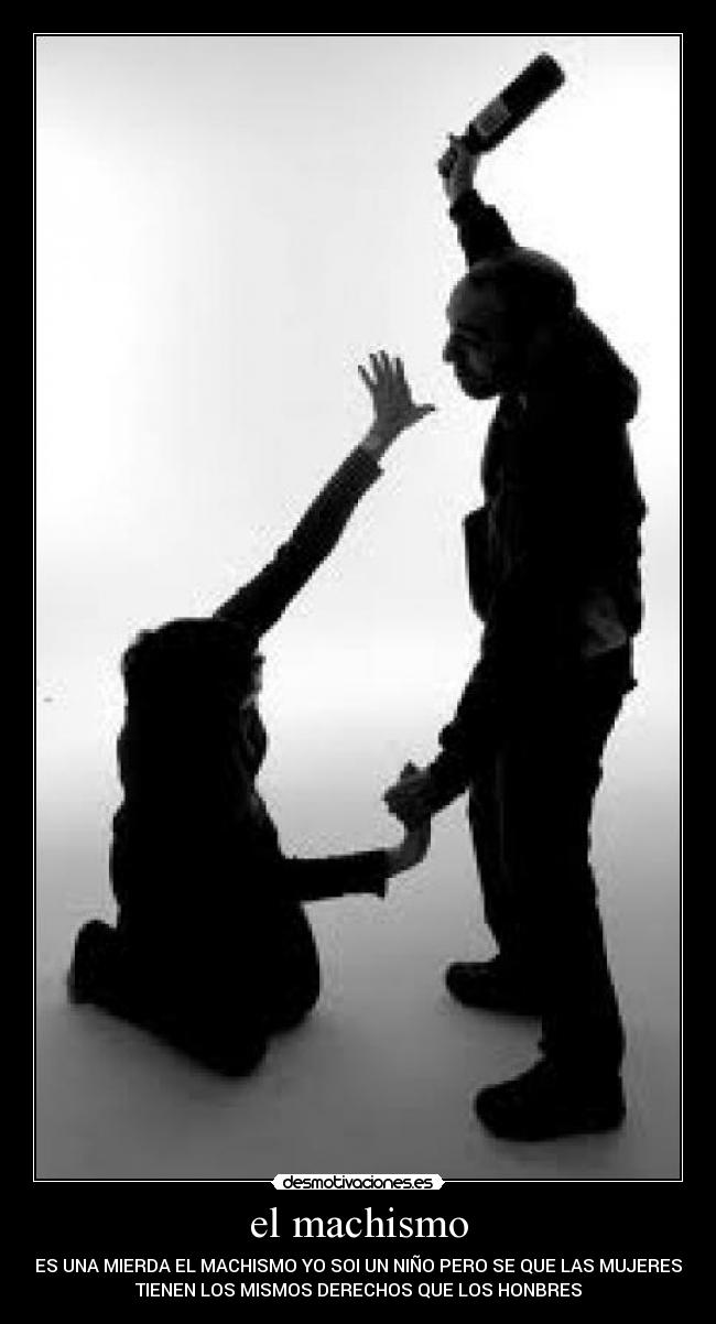 el machismo - ES UNA MIERDA EL MACHISMO YO SOI UN NIÑO PERO SE QUE LAS MUJERES
TIENEN LOS MISMOS DERECHOS QUE LOS HONBRES