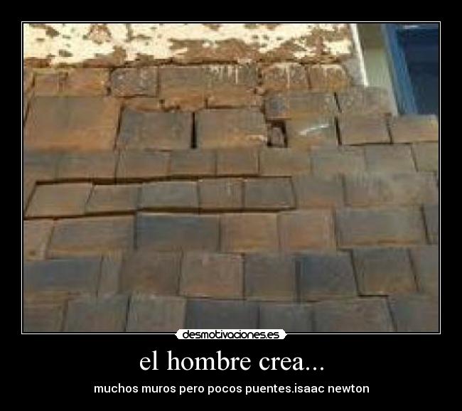 el hombre crea... - muchos muros pero pocos puentes.isaac newton