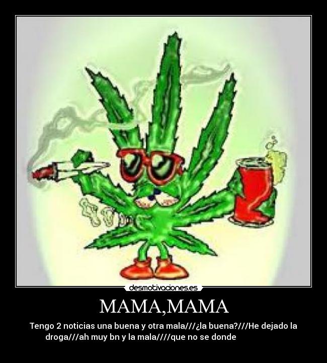 MAMA,MAMA - Tengo 2 noticias una buena y otra mala///¿la buena?///He dejado la
droga///ah muy bn y la mala////que no se donde                       
               
