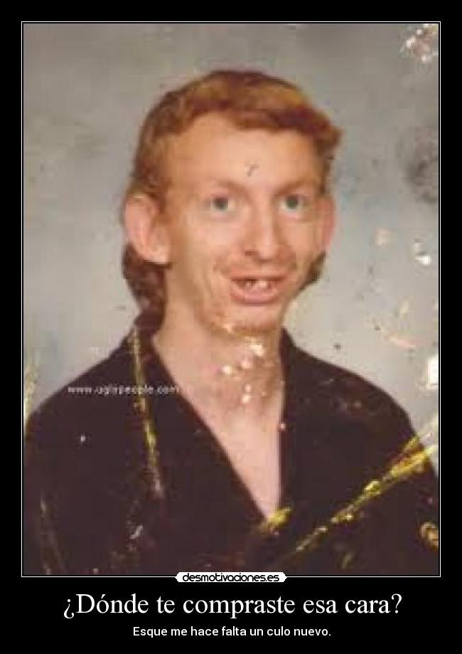 ¿Dónde te compraste esa cara? - Esque me hace falta un culo nuevo.