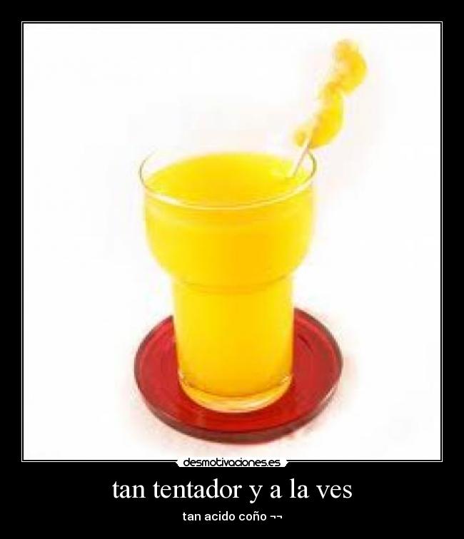tan tentador y a la ves - tan acido coño ¬¬