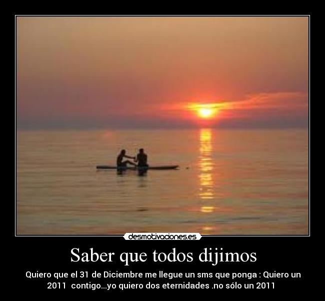 Saber que todos dijimos - Quiero que el 31 de Diciembre me llegue un sms que ponga : Quiero un
2011 contigo...yo quiero dos eternidades .no sólo un 2011