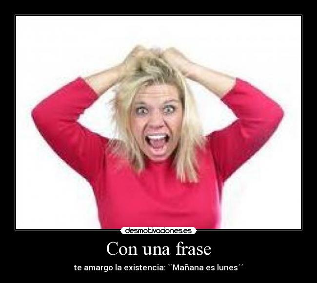 Con una frase - te amargo la existencia: ``Mañana es lunes´´