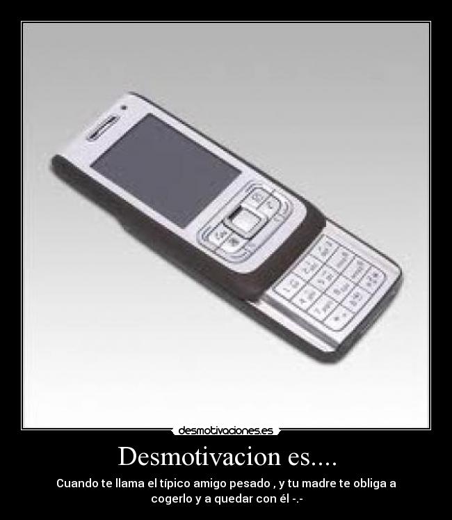 Desmotivacion es.... - Cuando te llama el típico amigo pesado , y tu madre te obliga a
cogerlo y a quedar con él -.-