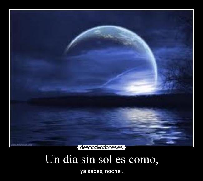Un día sin sol es como, - ya sabes, noche .