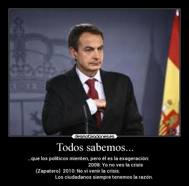 Todos sabemos... - ...que los políticos mienten, pero él es la exageración:
2008: Yo no veo la crisis
(Zapatero) 2010: No vi venir la crisis.
Los ciudadanos siempre tenemos la razón.