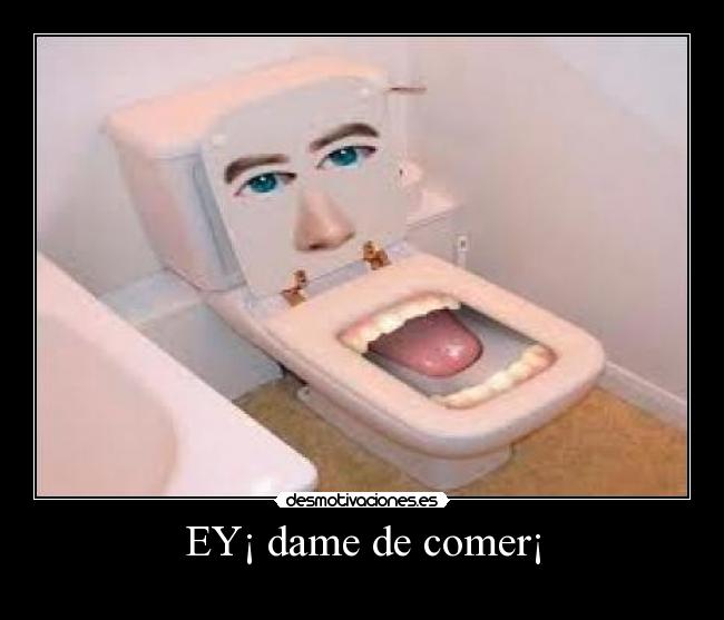 EY¡ dame de comer¡ -