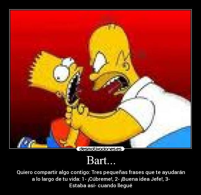 Bart... - Quiero compartir algo contigo: Tres pequeñas frases que te ayudarán
a lo largo de tu vida: 1- ¡Cúbreme!, 2- ¡Buena idea Jefe!, 3-
Estaba así­ cuando llegué