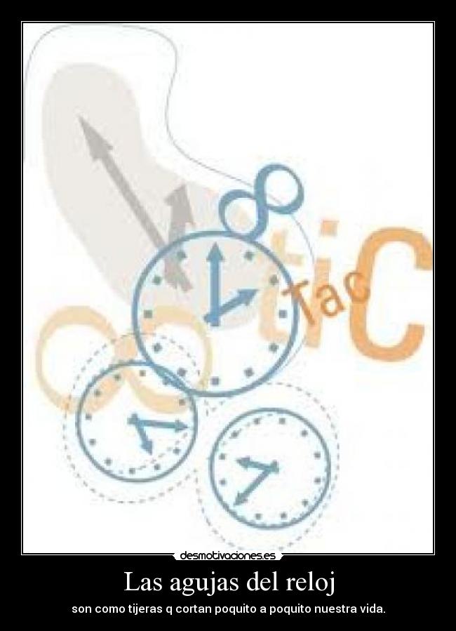 Las agujas del reloj - son como tijeras q cortan poquito a poquito nuestra vida.
