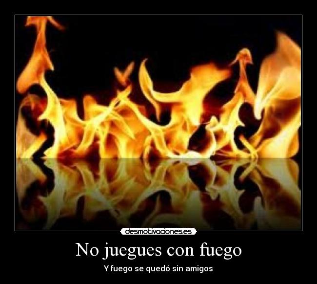 No juegues con fuego - Y fuego se quedó sin amigos