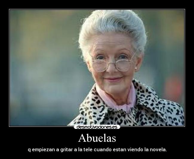 Abuelas - q empiezan a gritar a la tele cuando estan viendo la novela.