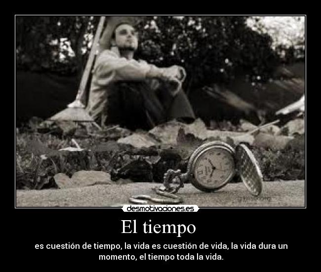El tiempo - es cuestión de tiempo, la vida es cuestión de vida, la vida dura un
momento, el tiempo toda la vida.