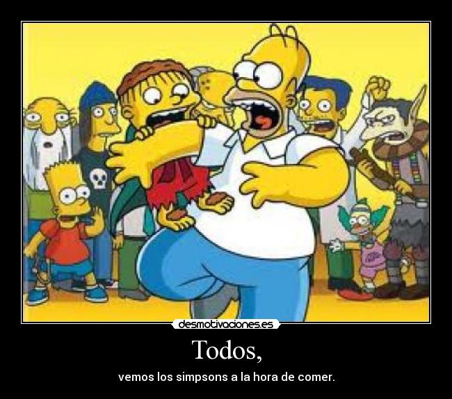 Todos, - vemos los simpsons a la hora de comer.