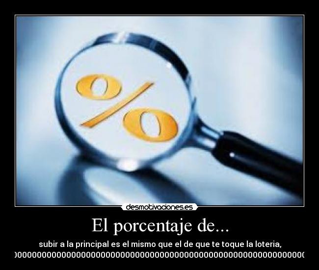 El porcentaje de... - subir a la principal es el mismo que el de que te toque la loteria,
0,000000000000000000000000000000000000000000000000000000000000000000000001