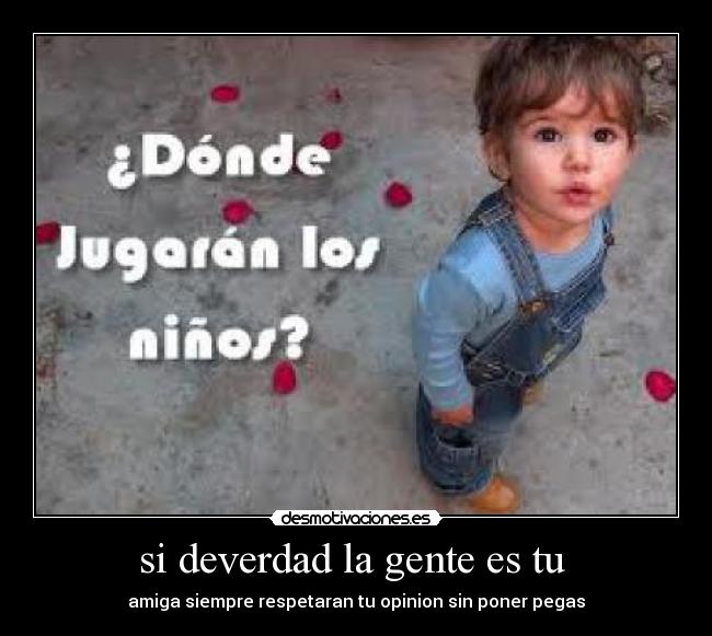 si deverdad la gente es tu - amiga siempre respetaran tu opinion sin poner pegas