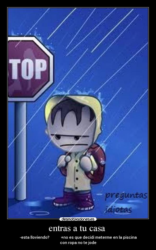 entras a tu casa - -esta lloviendo? +no es que decidi meterme en la piscina con ropa no te jode