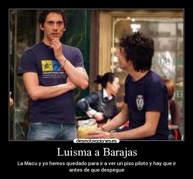 Luisma a Barajas - La Macu y yo hemos quedado para ir a ver un piso piloto y hay que ir
antes de que despegue