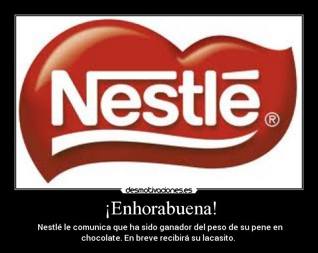 ¡Enhorabuena! - Nestlé le comunica que ha sido ganador del peso de su pene en
chocolate. En breve recibirá su lacasito.