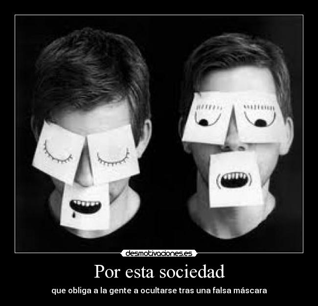 Por esta sociedad - que obliga a la gente a ocultarse tras una falsa máscara