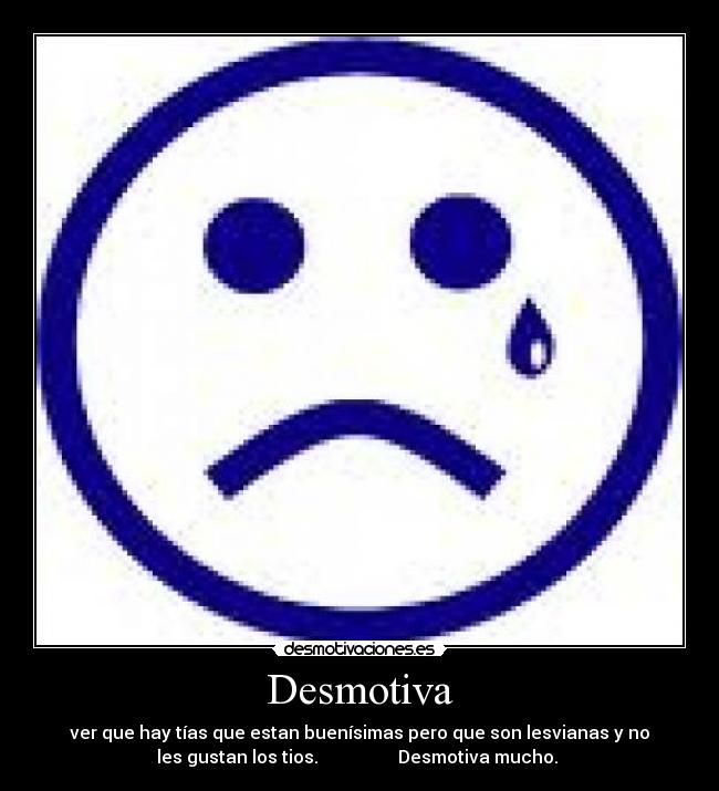 Desmotiva - ver que hay tías que estan buenísimas pero que son lesvianas y no
les gustan los tios. Desmotiva mucho.