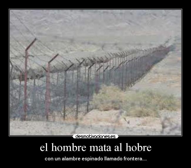 el hombre mata al hobre - con un alambre espinado llamado frontera....