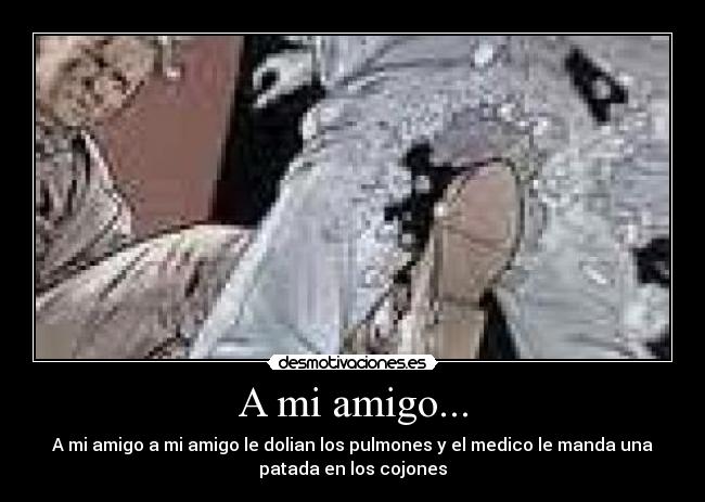 A mi amigo... - A mi amigo a mi amigo le dolian los pulmones y el medico le manda una
patada en los cojones