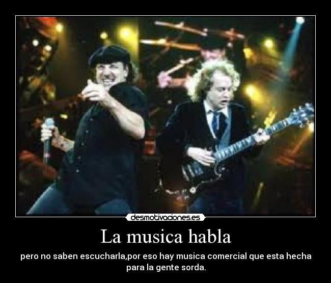 La musica habla - pero no saben escucharla,por eso hay musica comercial que esta hecha
para la gente sorda.