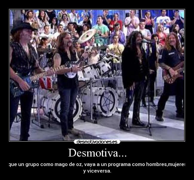 Desmotiva... - que un grupo como mago de oz, vaya a un programa como hombres,mujeres
y viceversa.