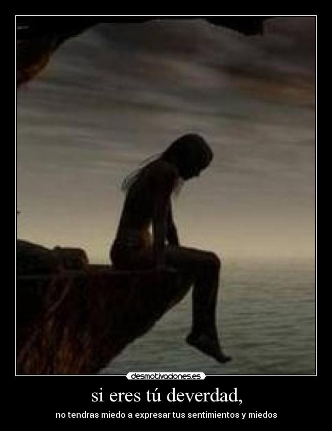 si eres tú deverdad, - no tendras miedo a expresar tus sentimientos y miedos