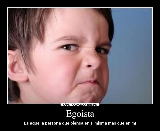 Egoísta - Es aquella persona que piensa en sí misma más que en mí