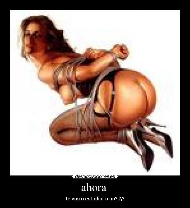 ahora - te vas a estudiar o no?¡?¡?
