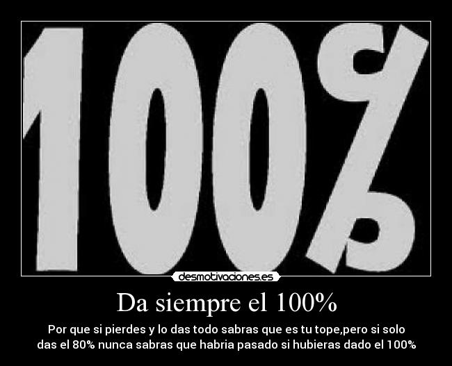 Da siempre el 100% - Por que si pierdes y lo das todo sabras que es tu tope,pero si solo
das el 80% nunca sabras que habria pasado si hubieras dado el 100%