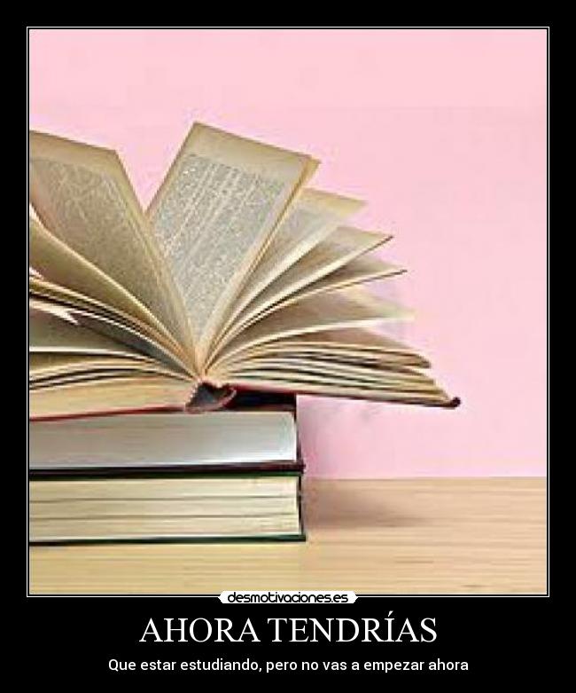 AHORA TENDRÍAS - Que estar estudiando, pero no vas a empezar ahora