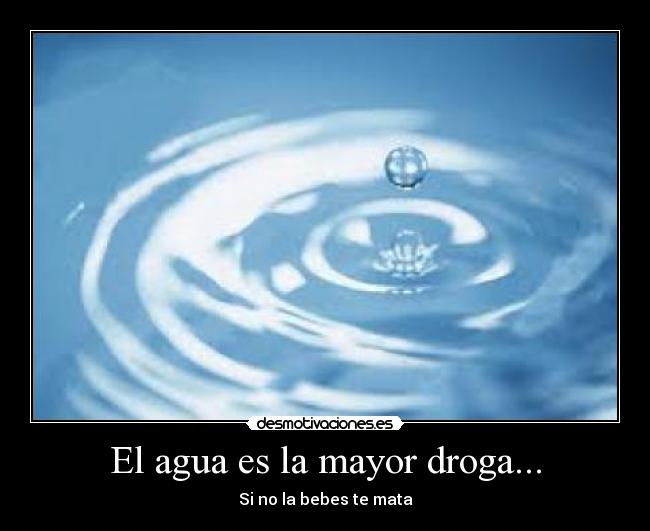 El agua es la mayor droga... -