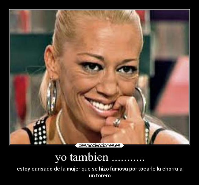 yo tambien ........... - estoy cansado de la mujer que se hizo famosa por tocarle la chorra a un torero