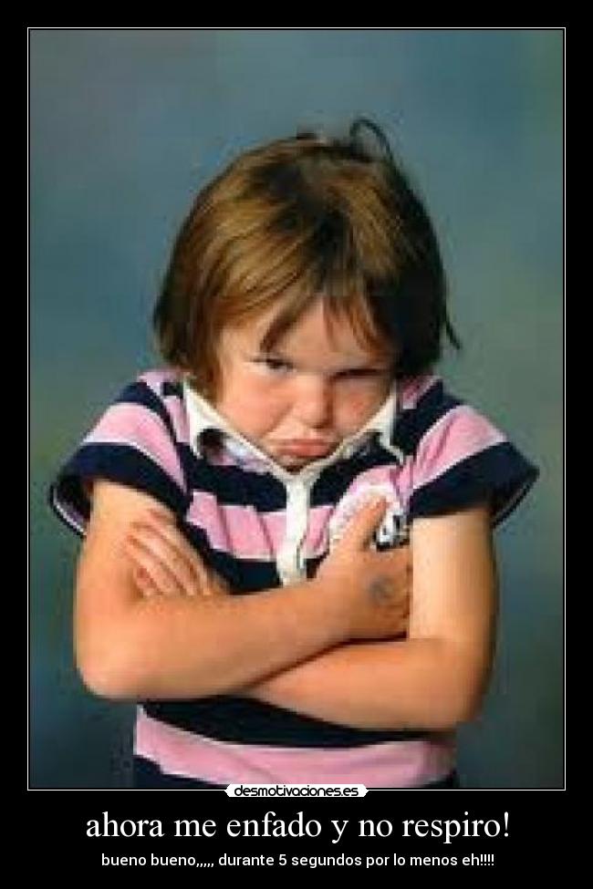 ahora me enfado y no respiro! - bueno bueno,,,,, durante 5 segundos por lo menos eh!!!!