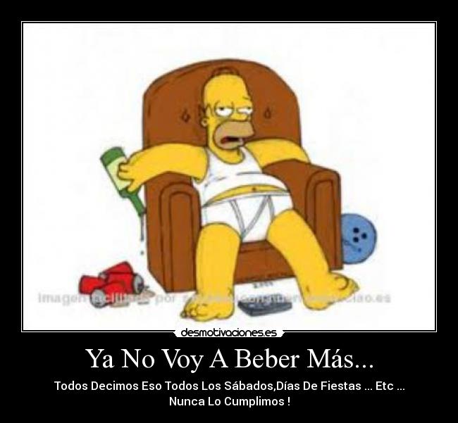 Ya No Voy A Beber Más... - Todos Decimos Eso Todos Los Sábados,Días De Fiestas ... Etc ...
Nunca Lo Cumplimos !