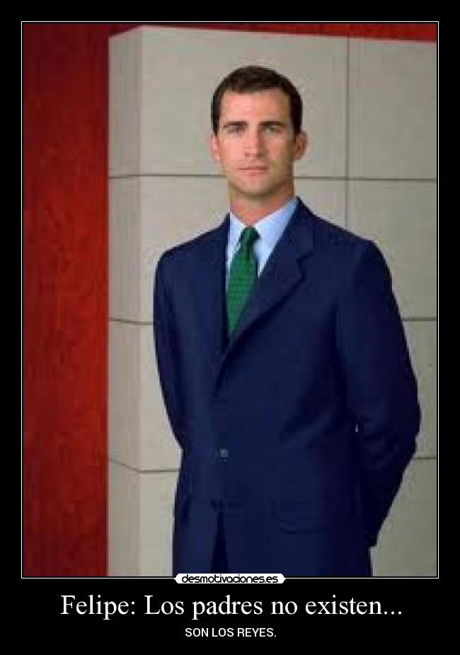 Felipe: Los padres no existen... - SON LOS REYES.