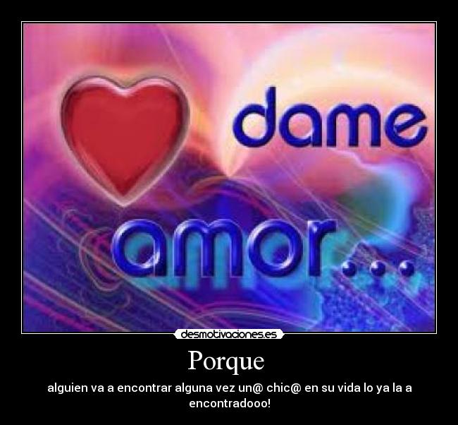 Porque - alguien va a encontrar alguna vez un@ chic@ en su vida lo ya la a encontradooo!
