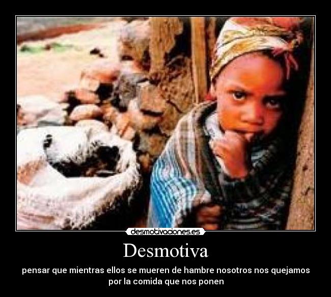 Desmotiva - pensar que mientras ellos se mueren de hambre nosotros nos quejamos
por la comida que nos ponen