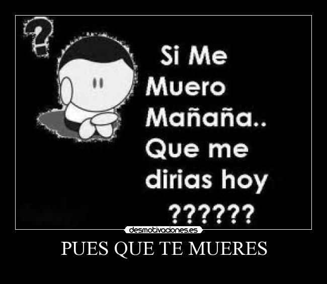 PUES QUE TE MUERES -